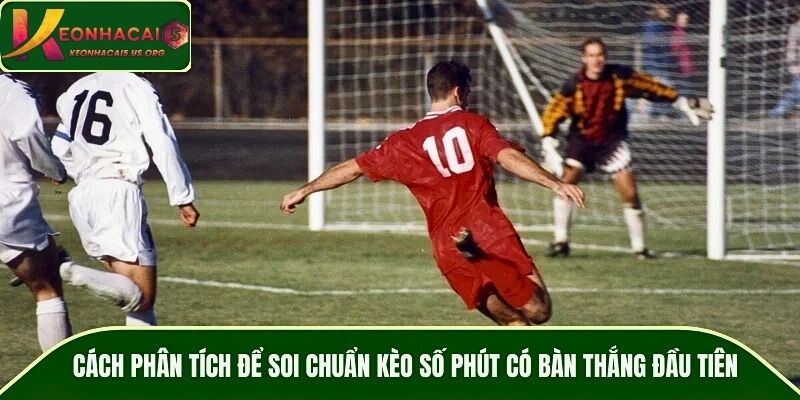 Cách phân tích để soi chuẩn kèo số phút có bàn thắng đầu tiên