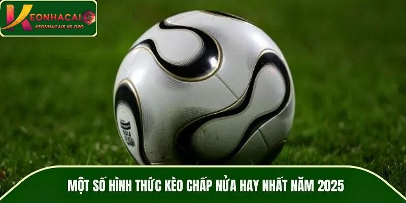 Một số hình thức kèo chấp nửa hay nhất năm 2025
